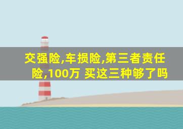 交强险,车损险,第三者责任险,100万 买这三种够了吗